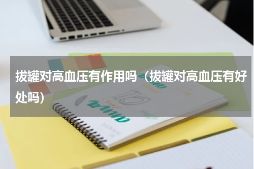 拔罐对高血压有作用吗（拔罐对高血压有好处吗）