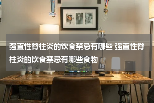 强直性脊柱炎的饮食禁忌有哪些 强直性脊柱炎的饮食禁忌有哪些食物