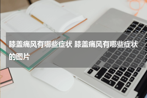 膝盖痛风有哪些症状 膝盖痛风有哪些症状的图片