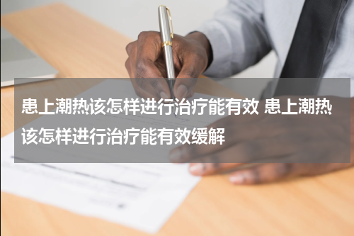 患上潮热该怎样进行治疗能有效 患上潮热该怎样进行治疗能有效缓解