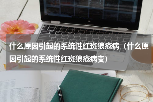 什么原因引起的系统性红斑狼疮病（什么原因引起的系统性红斑狼疮病变）
