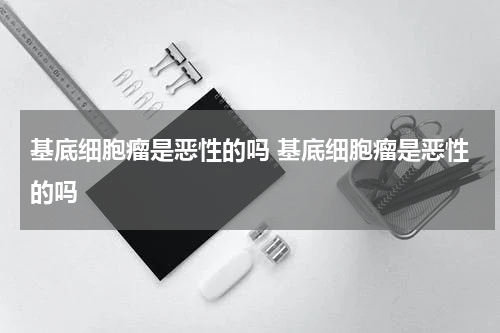 基底细胞瘤是恶性的吗 基底细胞瘤是恶性的吗