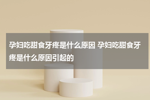 孕妇吃甜食牙疼是什么原因 孕妇吃甜食牙疼是什么原因引起的