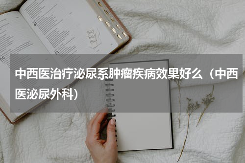 中西医治疗泌尿系肿瘤疾病效果好么（中西医泌尿外科）