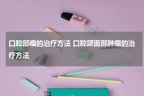 口腔部瘤的治疗方法 口腔颌面部肿瘤的治疗方法