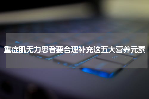 重症肌无力患者要合理补充这五大营养元素