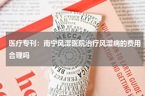 医疗专刊：南宁风湿医院治疗风湿病的费用合理吗