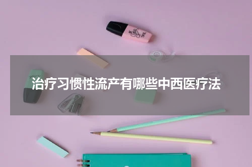 治疗习惯性流产有哪些中西医疗法