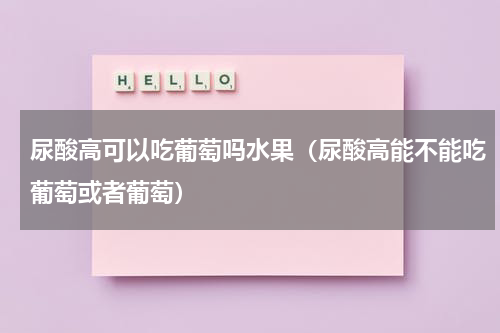 尿酸高可以吃葡萄吗水果（尿酸高能不能吃葡萄或者葡萄）