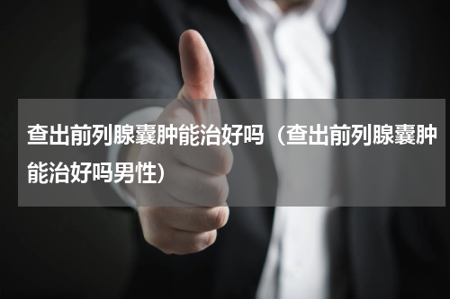 查出前列腺囊肿能治好吗（查出前列腺囊肿能治好吗男性）