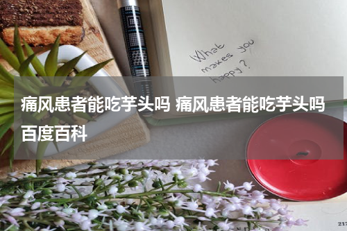 痛风患者能吃芋头吗 痛风患者能吃芋头吗百度百科