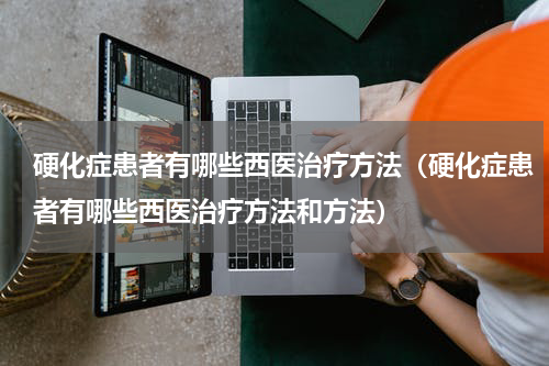 硬化症患者有哪些西医治疗方法（硬化症患者有哪些西医治疗方法和方法）