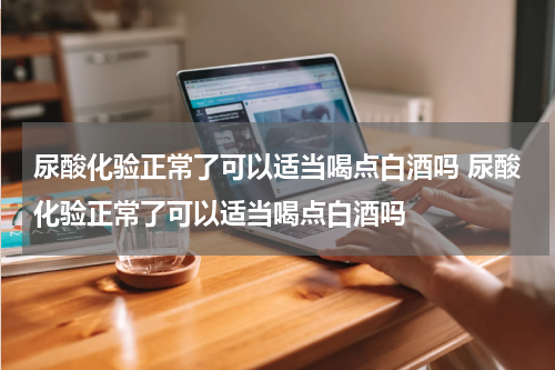 尿酸化验正常了可以适当喝点白酒吗 尿酸化验正常了可以适当喝点白酒吗