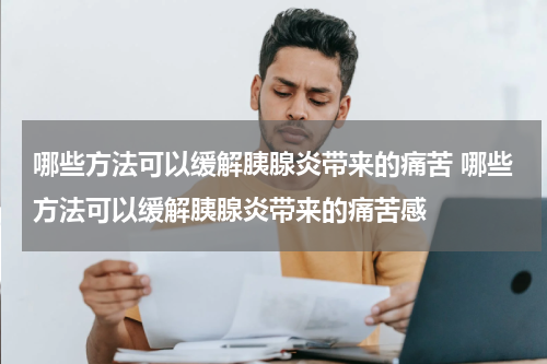 哪些方法可以缓解胰腺炎带来的痛苦 哪些方法可以缓解胰腺炎带来的痛苦感