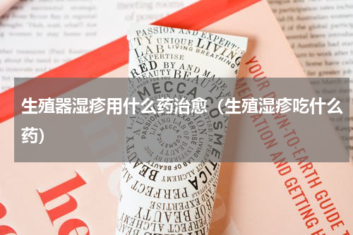 生殖器湿疹用什么药治愈（生殖湿疹吃什么药）