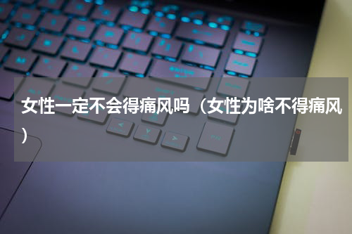 女性一定不会得痛风吗（女性为啥不得痛风）