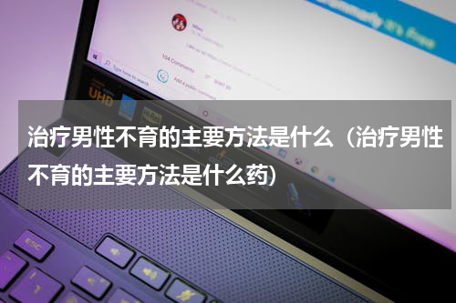 治疗男性不育的主要方法是什么（治疗男性不育的主要方法是什么药）