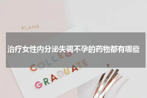 治疗女性内分泌失调不孕的药物都有哪些