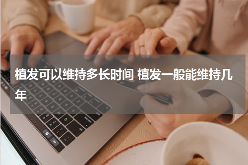 植发可以维持多长时间 植发一般能维持几年
