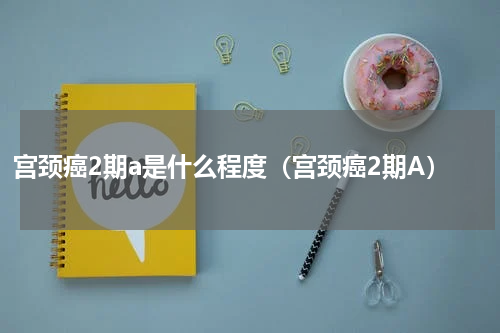 宫颈癌2期a是什么程度（宫颈癌2期A）