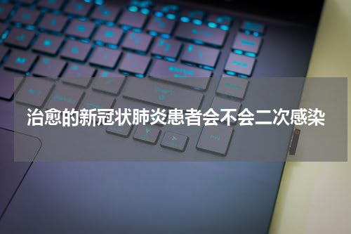 治愈的新冠状肺炎患者会不会二次感染