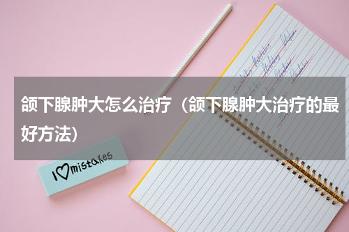 颌下腺肿大怎么治疗（颌下腺肿大治疗的最好方法）