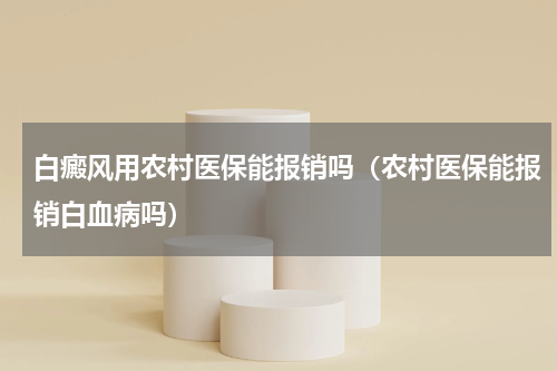 白癜风用农村医保能报销吗（农村医保能报销白血病吗）