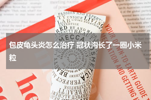 包皮龟头炎怎么治疗 冠状沟长了一圈小米粒