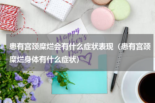 患有宫颈糜烂会有什么症状表现（患有宫颈糜烂身体有什么症状）