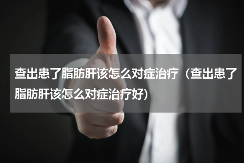 查出患了脂肪肝该怎么对症治疗（查出患了脂肪肝该怎么对症治疗好）