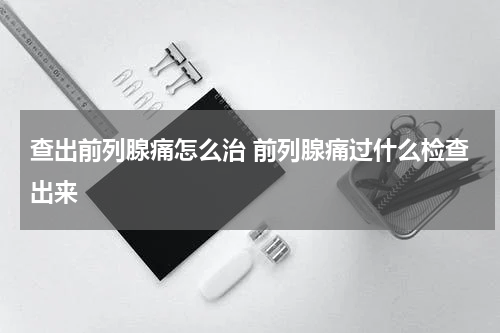 查出前列腺痛怎么治 前列腺痛过什么检查出来