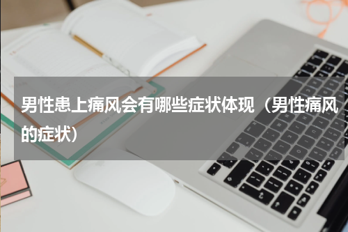 男性患上痛风会有哪些症状体现（男性痛风的症状）