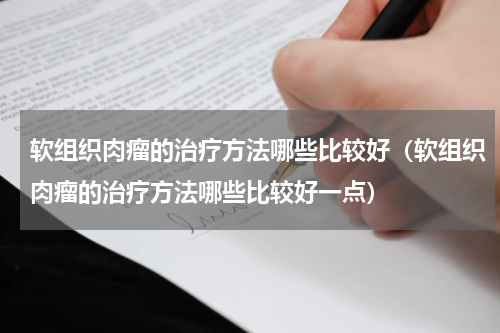 软组织肉瘤的治疗方法哪些比较好（软组织肉瘤的治疗方法哪些比较好一点）