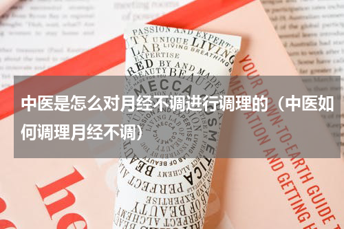 中医是怎么对月经不调进行调理的（中医如何调理月经不调）