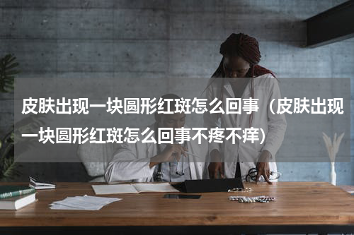 皮肤出现一块圆形红斑怎么回事（皮肤出现一块圆形红斑怎么回事不疼不痒）