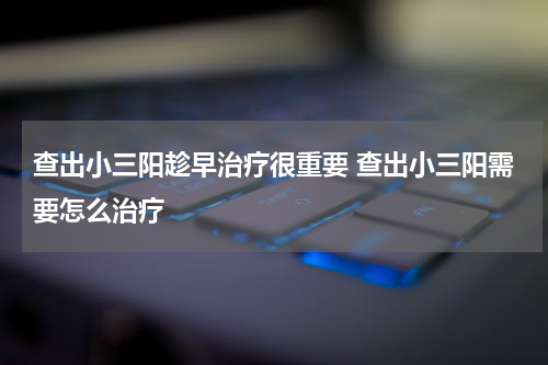 查出小三阳趁早治疗很重要 查出小三阳需要怎么治疗