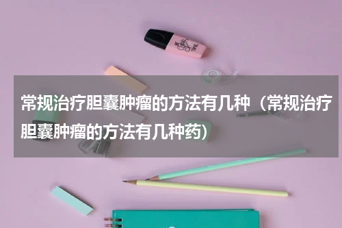 常规治疗胆囊肿瘤的方法有几种（常规治疗胆囊肿瘤的方法有几种药）