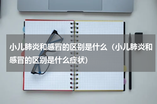 小儿肺炎和感冒的区别是什么（小儿肺炎和感冒的区别是什么症状）