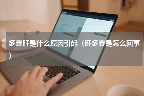 多囊肝是什么原因引起（肝多囊是怎么回事）