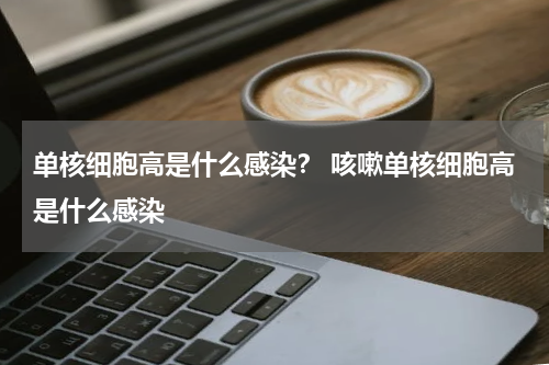 单核细胞高是什么感染？ 咳嗽单核细胞高是什么感染