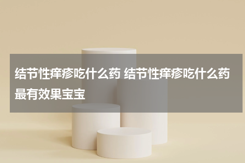 结节性痒疹吃什么药 结节性痒疹吃什么药最有效果宝宝
