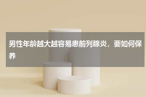 男性年龄越大越容易患前列腺炎，要如何保养