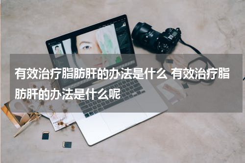 有效治疗脂肪肝的办法是什么 有效治疗脂肪肝的办法是什么呢