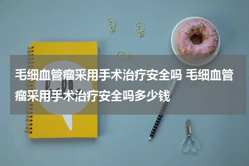 毛细血管瘤采用手术治疗安全吗 毛细血管瘤采用手术治疗安全吗多少钱