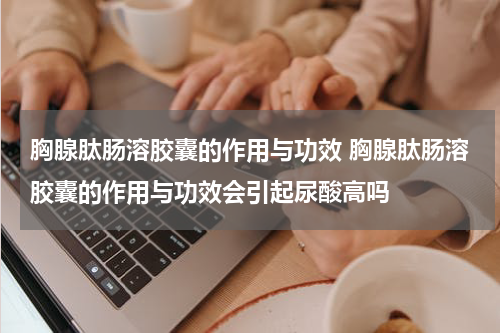 胸腺肽肠溶胶囊的作用与功效 胸腺肽肠溶胶囊的作用与功效会引起尿酸高吗