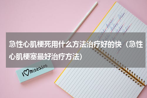 急性心肌梗死用什么方法治疗好的快（急性心肌梗塞最好治疗方法）