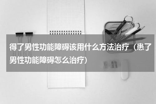 得了男性功能障碍该用什么方法治疗（患了男性功能障碍怎么治疗）