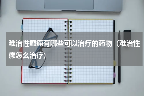 难治性癫痫有哪些可以治疗的药物（难治性癫怎么治疗）