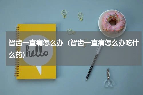 智齿一直痛怎么办（智齿一直痛怎么办吃什么药）