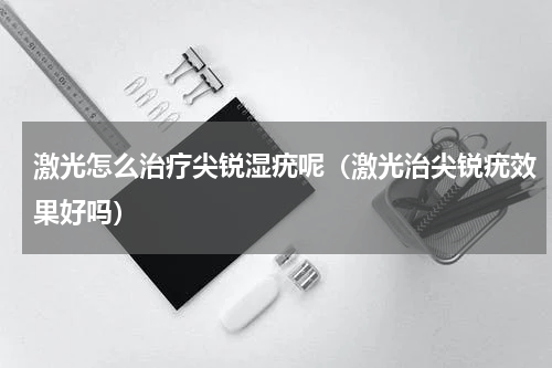 激光怎么治疗尖锐湿疣呢（激光治尖锐疣效果好吗）